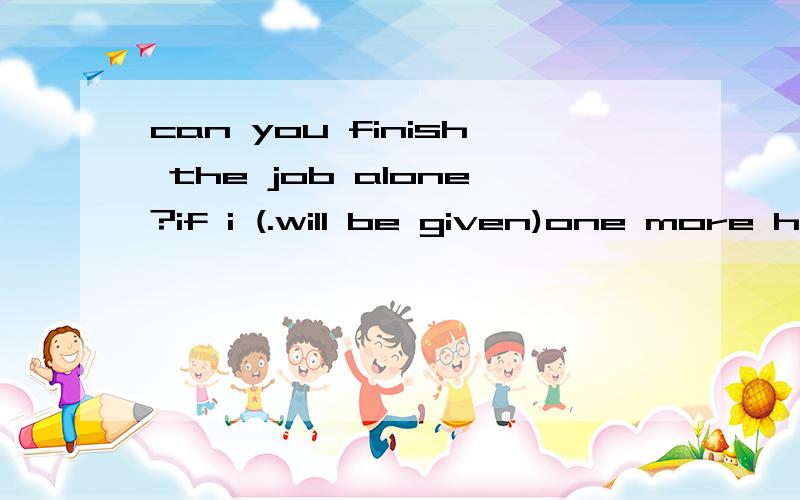 can you finish the job alone?if i (.will be given)one more hour可以吗,老师说不行但没说为什么,