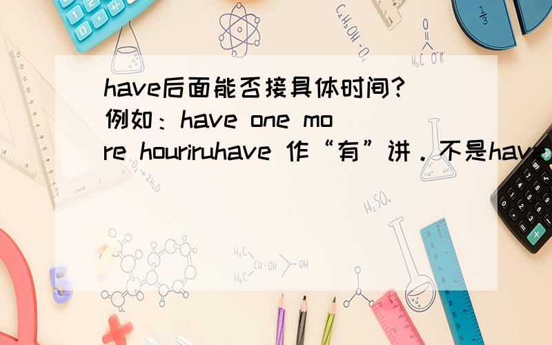 have后面能否接具体时间?例如：have one more houriruhave 作“有”讲。不是have ...left结构。I have one more hour.我还有一个小时。