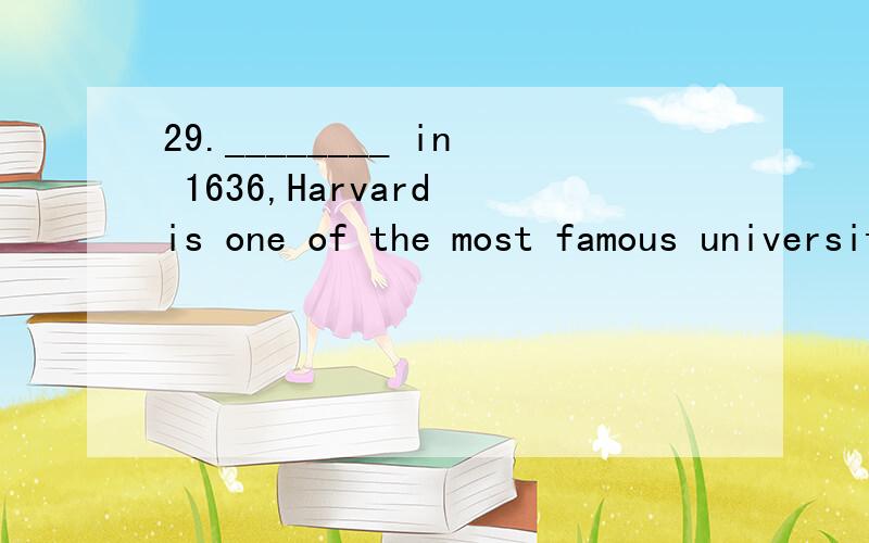 29.________ in 1636,Harvard is one of the most famous universities in the United States.A.Being founded B.Having been founded C.Founded D.Founding为什么不能选b 不是从句动作明显先于主句完成就用完成被动式吗?要考虑in 1636