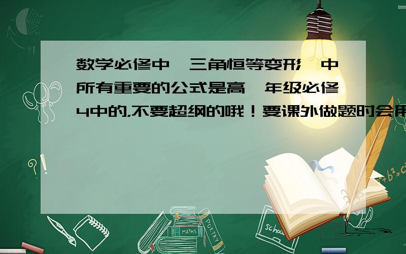 数学必修中《三角恒等变形》中所有重要的公式是高一年级必修4中的，不要超纲的哦！要课外做题时会用到的，不包括课本中的哦！可以特别说明一下，