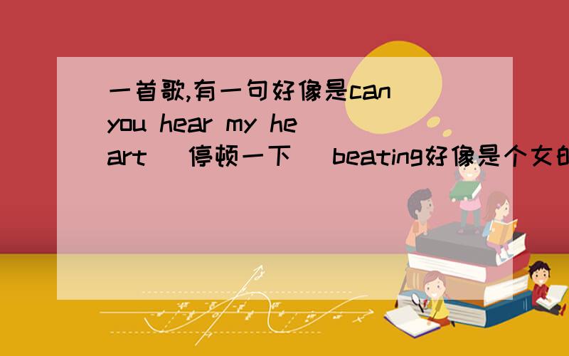 一首歌,有一句好像是can you hear my heart (停顿一下) beating好像是个女的唱的,英文