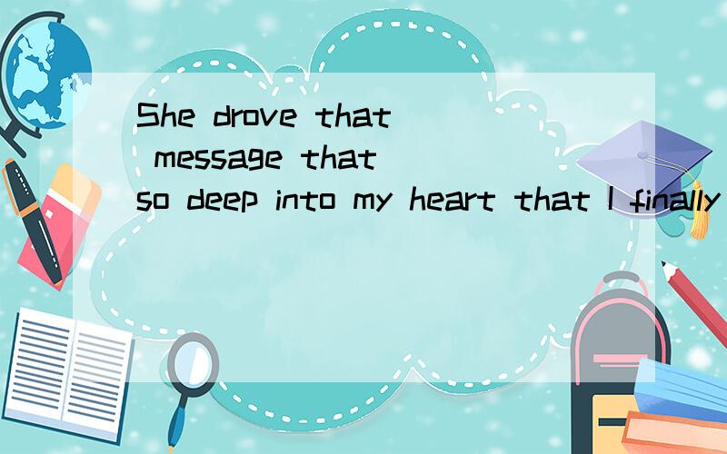 She drove that message that so deep into my heart that I finally believed her.其中 drive the message 怎么讲？怎么理解？