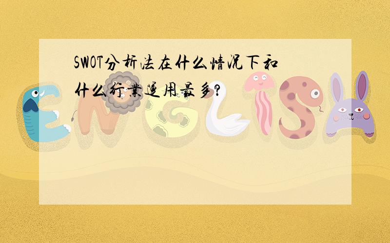 SWOT分析法在什么情况下和什么行业运用最多?