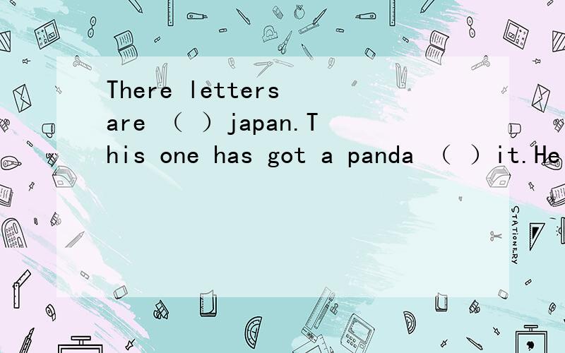 There letters are （ ）japan.This one has got a panda （ ）it.He has got a picture （ ）the bridge。There are lots of bicycles（ ）China。It is （ ）one hundred meters long。