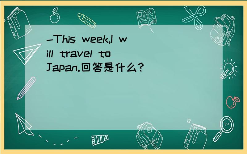 -This week,I will travel to Japan.回答是什么?