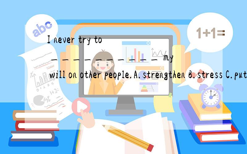 I never try to __________ my will on other people.A.strengthen B.stress C.put D.force 但B和D有区别吗?