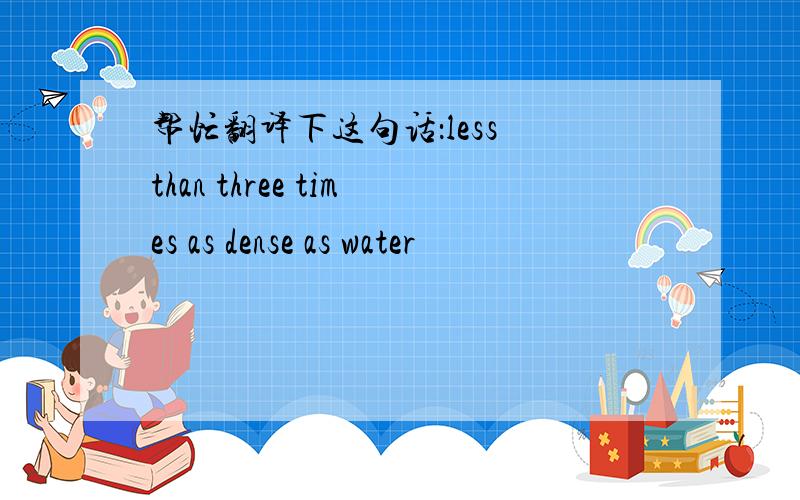 帮忙翻译下这句话：less than three times as dense as water