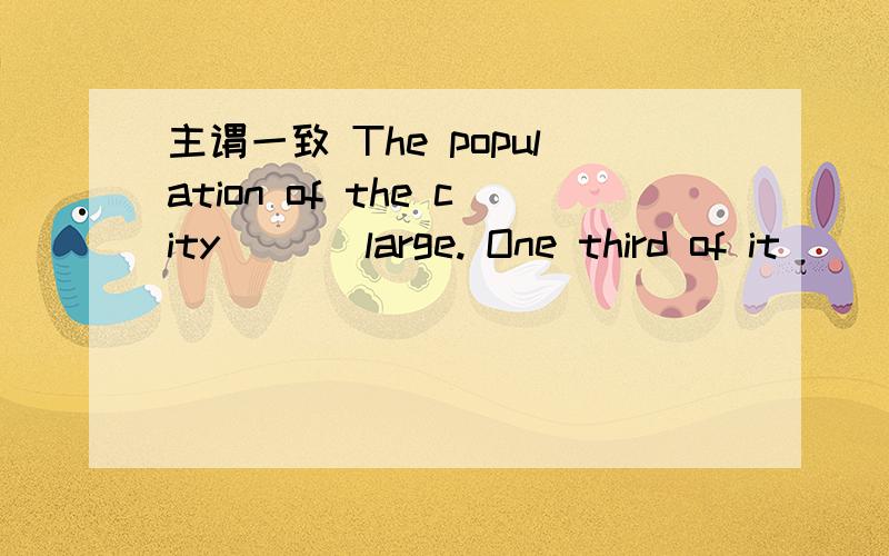 主谓一致 The population of the city ( ) large. One third of it ( ) worker 答案is are 为什么