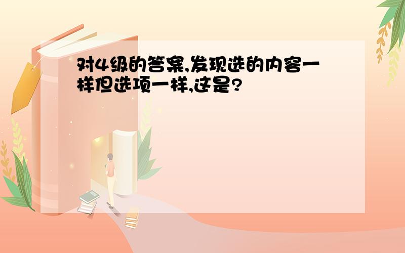 对4级的答案,发现选的内容一样但选项一样,这是?