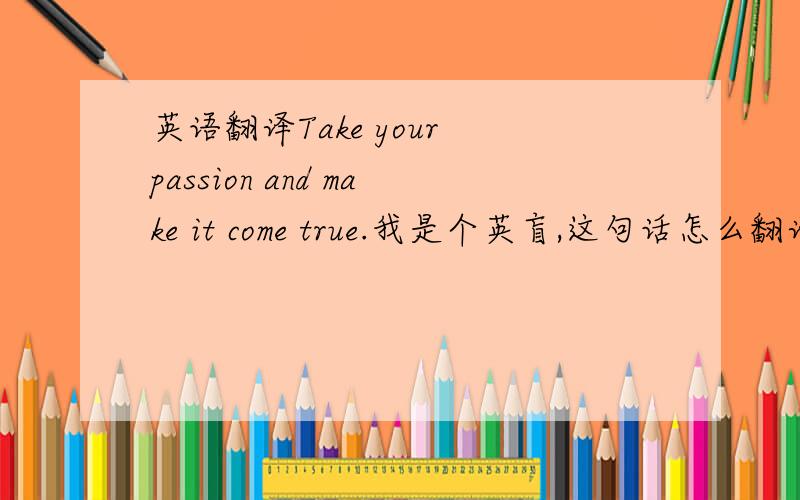 英语翻译Take your passion and make it come true.我是个英盲,这句话怎么翻译啊?这个准确嘛？