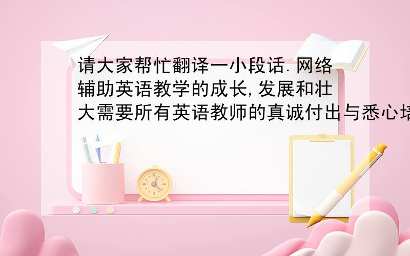 请大家帮忙翻译一小段话.网络辅助英语教学的成长,发展和壮大需要所有英语教师的真诚付出与悉心培育.他们只有主观上全面接受网络教学的理念与操作,才能提高英语教学质量.（意译即可,