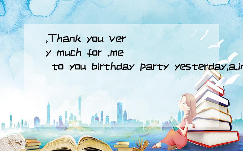 ,Thank you very much for .me to you birthday party yesterday,a.invited       b,to invite        c,invite        d,inviting