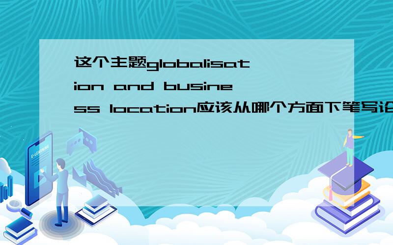 这个主题globalisation and business location应该从哪个方面下笔写论文?globalisation and business location应该怎样定义?特别是business location,大概是个什么意思?