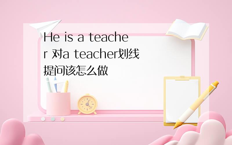 He is a teacher 对a teacher划线提问该怎么做