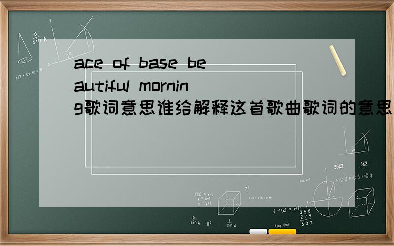 ace of base beautiful morning歌词意思谁给解释这首歌曲歌词的意思啊 ,真的很喜欢这首歌曲