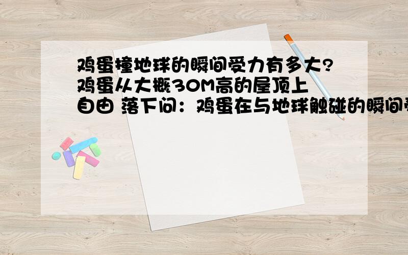 鸡蛋撞地球的瞬间受力有多大?鸡蛋从大概30M高的屋顶上 自由 落下问：鸡蛋在与地球触碰的瞬间受到多大的力?（就是求 F ）