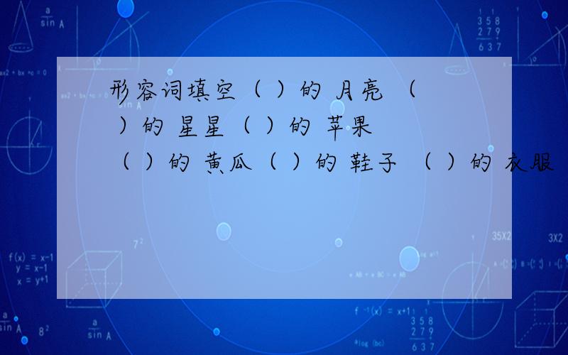 形容词填空（ ）的 月亮 （ ）的 星星（ ）的 苹果 （ ）的 黄瓜（ ）的 鞋子 （ ）的 衣服（ ）的 花朵 （ ）的 大树（ ）的 河流 （ ）的 大海