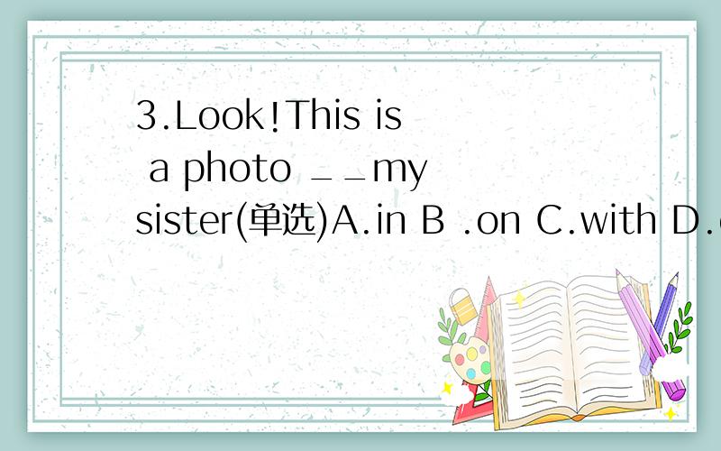 3.Look!This is a photo __my sister(单选)A.in B .on C.with D.of答案是不是D呢?of不是针对无生命的物体吗?