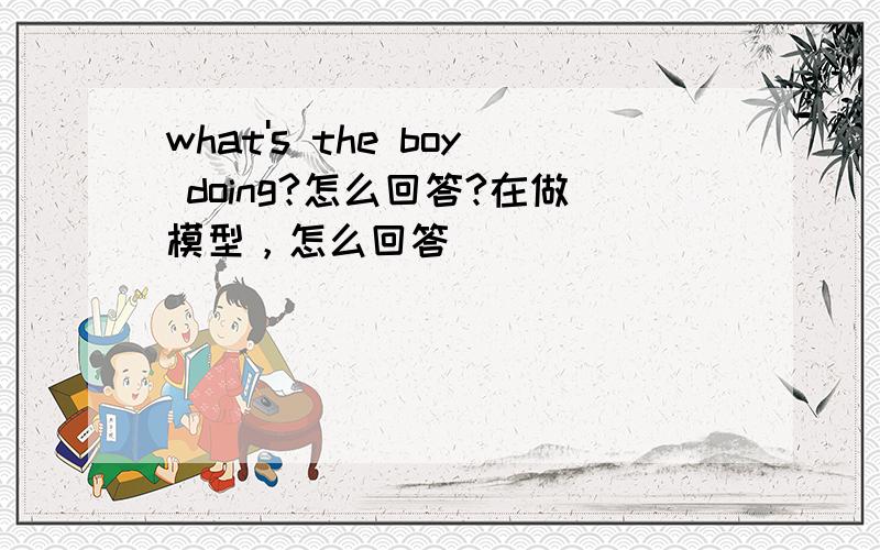 what's the boy doing?怎么回答?在做模型，怎么回答