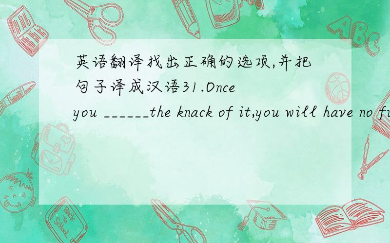 英语翻译找出正确的选项,并把句子译成汉语31.Once you ______the knack of it,you will have no further difficulty.()a.shall have b.had hadc.are having d.have32.Every time he______ me,he is rude to me.()a.will see b.seesc.is seeing d.is