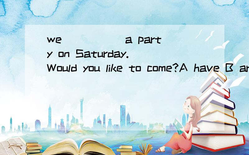 we _____a party on Saturday.Would you like to come?A have B are having C would have说是现在进行时表将来,但是D为什么不行啊,would 不是表示will吗...