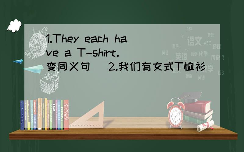 1.They each have a T-shirt.（变同义句） 2.我们有女式T恤衫