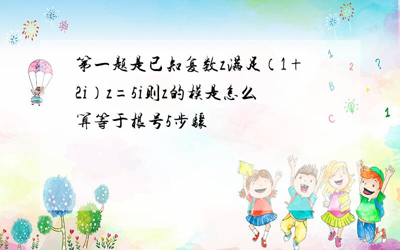 第一题是已知复数z满足（1+2i）z=5i则z的模是怎么算等于根号5步骤