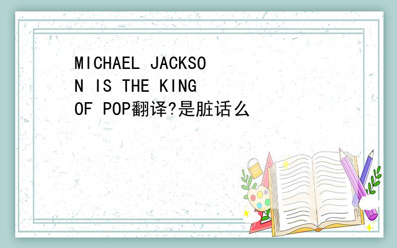 MICHAEL JACKSON IS THE KING OF POP翻译?是脏话么