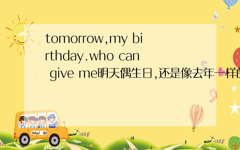 tomorrow,my birthday.who can give me明天偶生日,还是像去年一样的生活,一样的孤单,那位女大虾可以给我祝福和拥抱呢