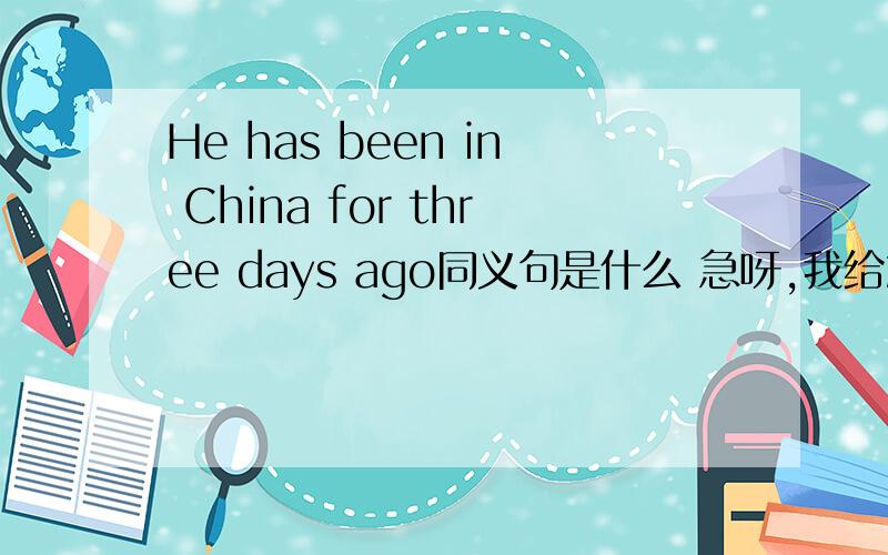 He has been in China for three days ago同义句是什么 急呀,我给20财富