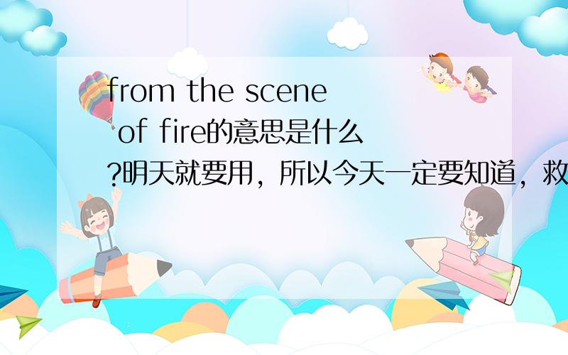 from the scene of fire的意思是什么?明天就要用，所以今天一定要知道，救救可怜的我吧~