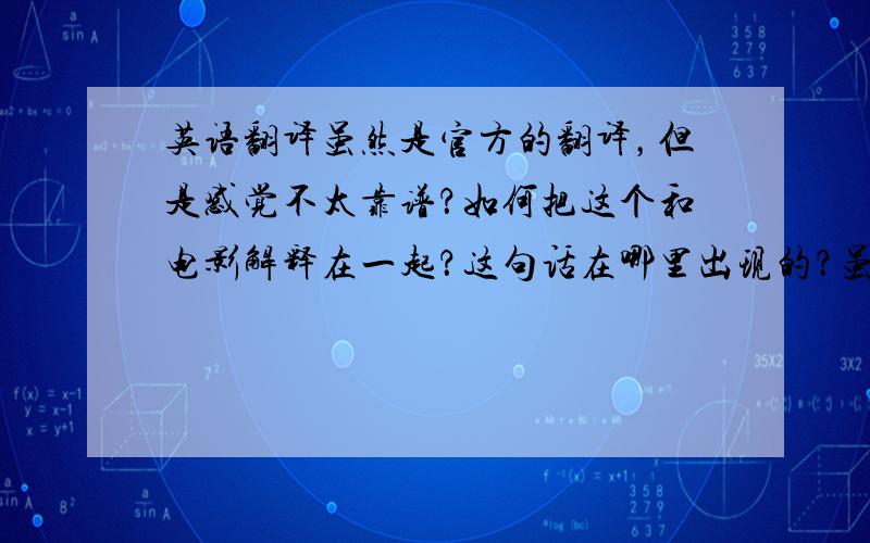 英语翻译虽然是官方的翻译，但是感觉不太靠谱？如何把这个和电影解释在一起？这句话在哪里出现的？虽然是官方的翻译，但是感觉不太靠谱？如何把这个和电影解释在一起？这句话在哪