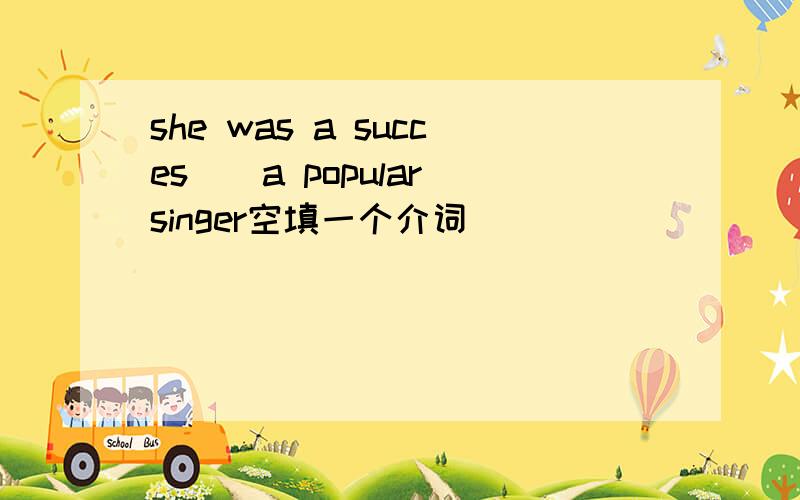 she was a succes（）a popular singer空填一个介词