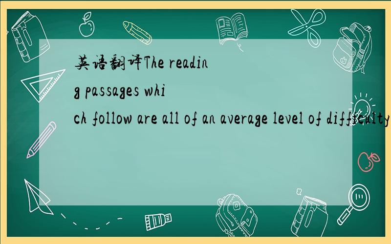 英语翻译The reading passages which follow are all of an average level of difficulty for your stage of instruction.They are all about five hundred words long.They are about topics of general interest which do not require a great deal of specialize