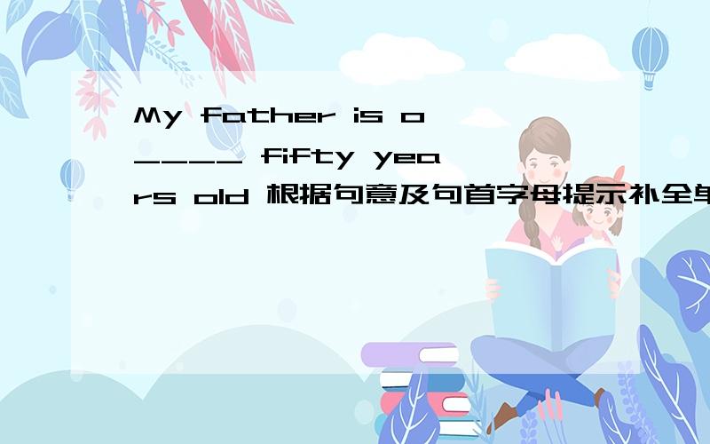 My father is o____ fifty years old 根据句意及句首字母提示补全单词