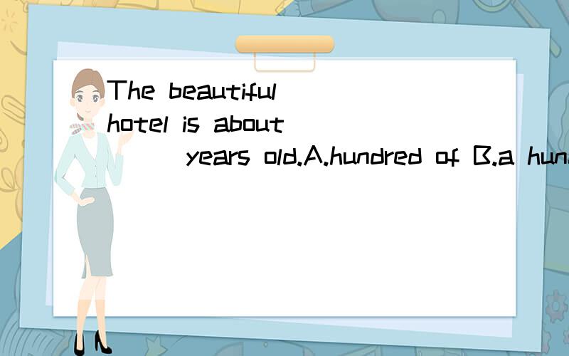 The beautiful hotel is about___years old.A.hundred of B.a hundred C.a hundred ofD.hundreds 原因?