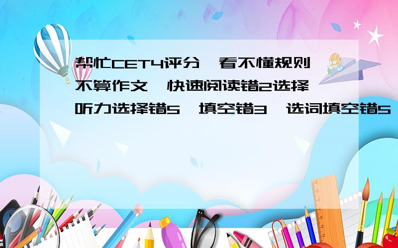 帮忙CET4评分,看不懂规则不算作文,快速阅读错2选择,听力选择错5,填空错3,选词填空错5,阅读错2,完型错5,翻译错1,一共多少啊,别发评分规则我,看不懂...    是新4级啊,10年6月19才考的