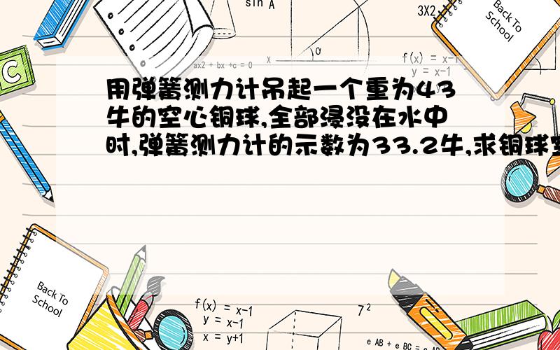 用弹簧测力计吊起一个重为43牛的空心铜球,全部浸没在水中时,弹簧测力计的示数为33.2牛,求铜球空心部分的体积.