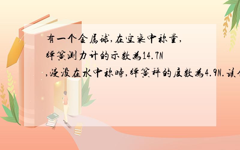 有一个金属球,在空气中称量,弹簧测力计的示数为14.7N,浸没在水中称时,弹簧秤的度数为4.9N.该金属的密度为2.0乘10三次方Kg/m3,请你用三种方法通过计算判断,这个球是空心还是实心的?