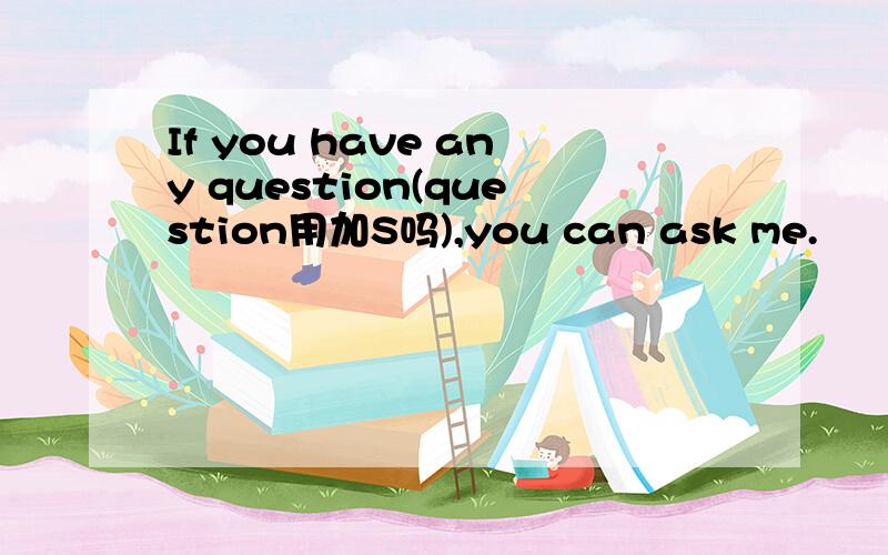 If you have any question(question用加S吗),you can ask me.