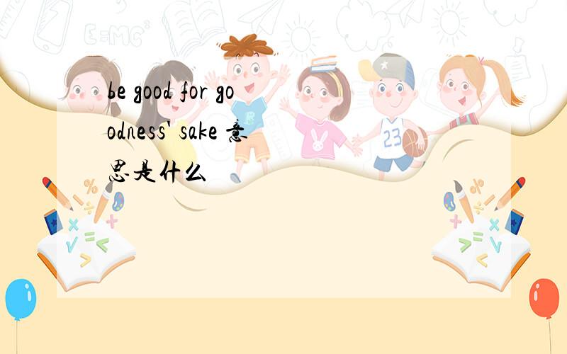 be good for goodness' sake 意思是什么