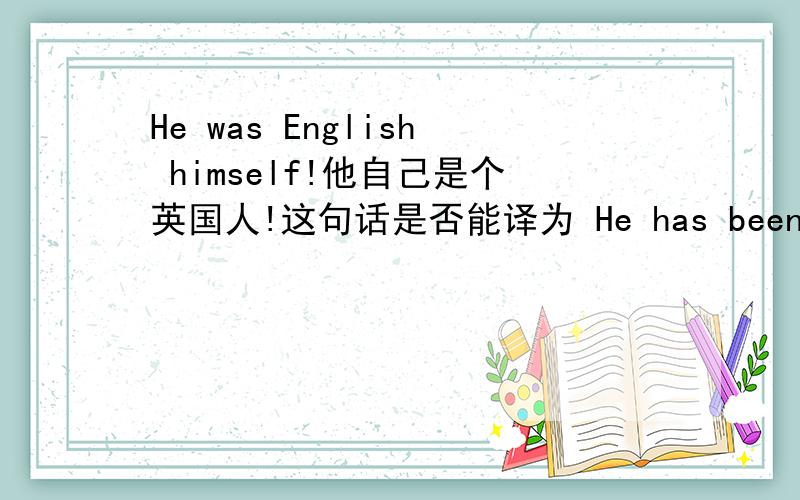 He was English himself!他自己是个英国人!这句话是否能译为 He has been English himself!