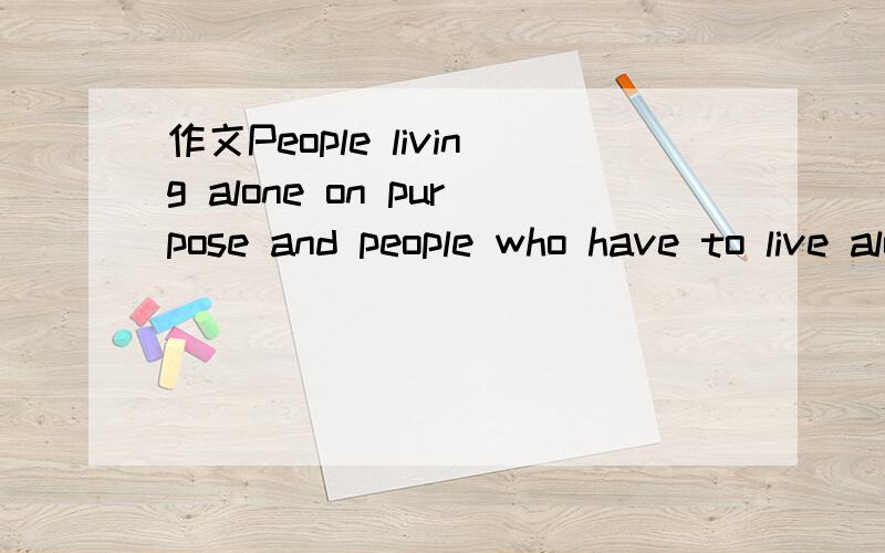 作文People living alone on purpose and people who have to live alone 要求120词左右如题 回答追加200分