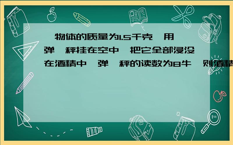 一物体的质量为1.5千克,用弹簧秤挂在空中,把它全部浸没在酒精中,弹簧秤的读数为8牛,则酒精对该物体的浮力大小为____牛,方向为_____.