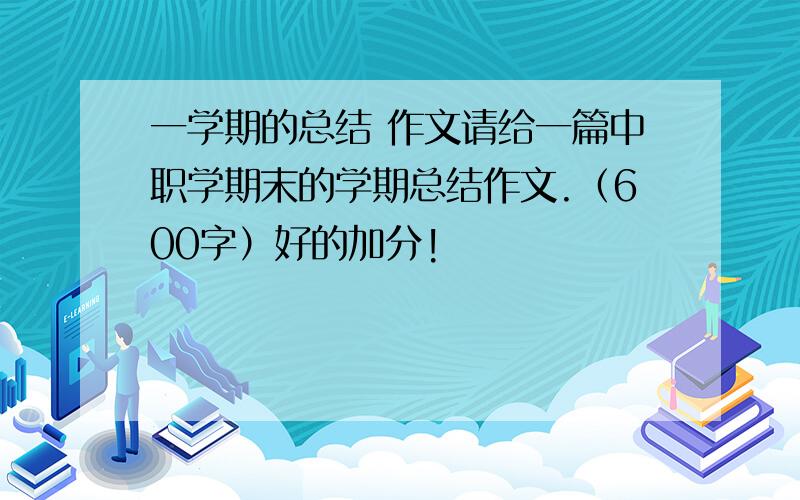 一学期的总结 作文请给一篇中职学期末的学期总结作文.（600字）好的加分!