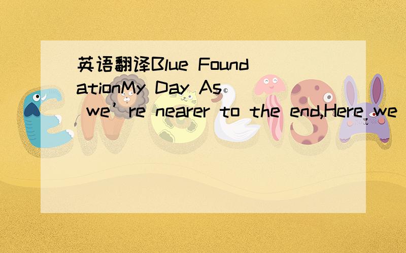 英语翻译Blue FoundationMy Day As we’re nearer to the end,Here we are again Seems like we’re always working At this time of year We have come a long way,my friend How many hours we have spent Seems like we’re always working At this time This