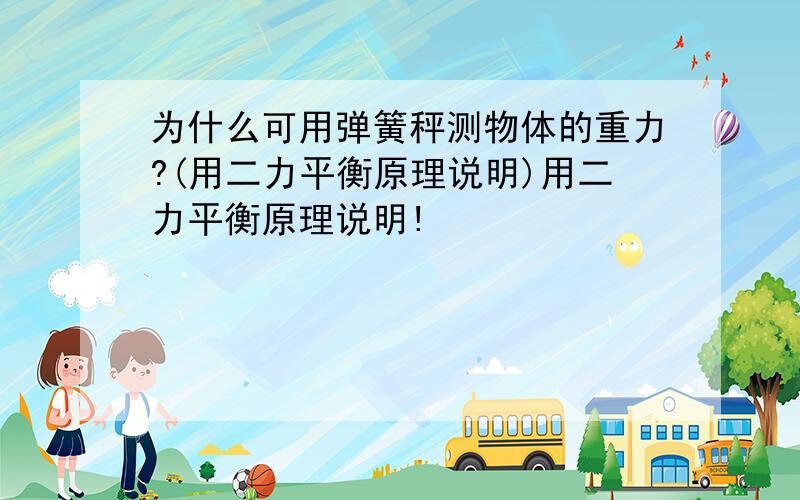 为什么可用弹簧秤测物体的重力?(用二力平衡原理说明)用二力平衡原理说明!