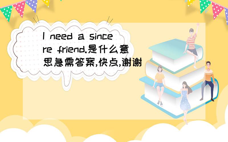 I need a sincere friend.是什么意思急需答案,快点,谢谢