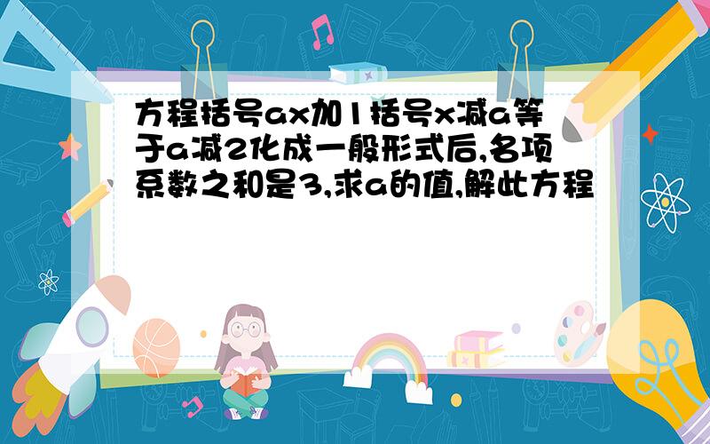 方程括号ax加1括号x减a等于a减2化成一般形式后,名项系数之和是3,求a的值,解此方程