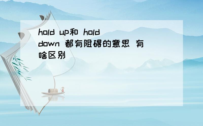 hold up和 hold down 都有阻碍的意思 有啥区别